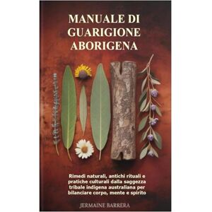 Barrera, Jermaine Manuale di guarigione aborigena: Rimedi naturali, antichi rituali e pratiche culturali dalla saggezza tribale indigena australiana per bilanciare corpo, mente e spirito Barrera, Jermaine Manuale di guarigione aborigena: Rimedi naturali, antichi rituali e pratiche culturali dalla saggezza tribale indigena australiana per bilanciare corpo, mente e spirito