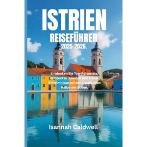 Caldwell, Isannah ISTRIEN-REISEFÜHRER 2025-2026.: Entdecken Sie Top-Reiseziele, versteckte Juwelen und lokale Geheimnisse auf der kroatischen Halbinsel Istrien. Caldwell, Isannah ISTRIEN-REISEFÜHRER 2025-2026.: Entdecken Sie Top-Reiseziele, versteckte Juwelen und lokale Geheimnisse auf der kroatischen Halbinsel Istrien.