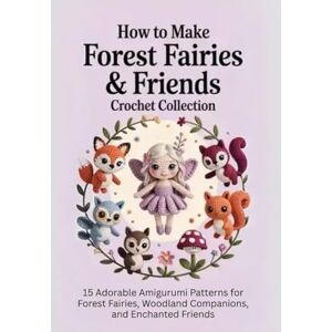 Mahon, Bourne How to Make Forest Fairies & Friends Crochet Collection: 15 Adorable Amigurumi Patterns for Forest Fairies, Woodland Companions, and Enchanted Friends Mahon, Bourne How to Make Forest Fairies & Friends Crochet Collection: 15 Adorable Amigurumi Patterns for Forest Fairies, Woodland Companions, and Enchanted Friends