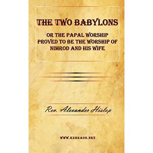 Hislop, Alexander The Two Babylons or The Papal Worship Proved to be the Worship of Nimrod and his Wife Hislop, Alexander The Two Babylons or The Papal Worship Proved to be the Worship of Nimrod and his Wife