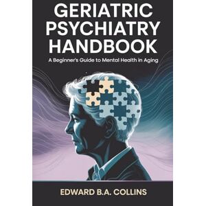 B.A Collins, Edward Geriatric Psychiatry Handbook: A Beginner's Guide to Mental Health in Aging (Medical Handbook for Beginners) B.A Collins, Edward Geriatric Psychiatry Handbook: A Beginner's Guide to Mental Health in Aging (Medical Handbook for Beginners)