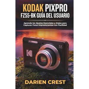 Crest, Darien KODAK PIXPRO FZ55-BK GUÍA DEL USUARIO: Aprenda los Ajustes Esenciales y Atajos para Capturar Fotos Impresionantes con Facilidad Crest, Darien KODAK PIXPRO FZ55-BK GUÍA DEL USUARIO: Aprenda los Ajustes Esenciales y Atajos para Capturar Fotos Impresionantes con Facilidad