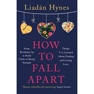 Hynes, Liadan How to Fall Apart: From Breaking Up to Book Clubs to Being Enough Things I've Learned About Losing and Finding Love Hynes, Liadan How to Fall Apart: From Breaking Up to Book Clubs to Being Enough Things I've Learned About Losing and Finding Love
