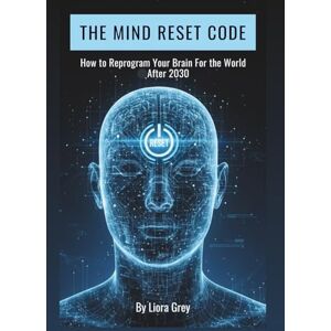 Grey, Liora The Mind Reset Code: How to Reprogram Your Brain for the World After 2030 Grey, Liora The Mind Reset Code: How to Reprogram Your Brain for the World After 2030