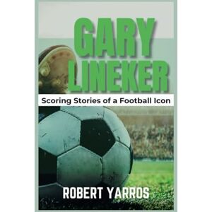 Yarros, Robert Gary Lineker: Scoring Stories of a Football Icon Yarros, Robert Gary Lineker: Scoring Stories of a Football Icon