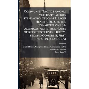 Pace, John T Communist Tactics Among Veterans' Groups (testimony of John T. Pace) Hearing Before the Committee on Un-American Activities, House of Representatives, ... Congress, First Session. July l3, 1951 Pace, John T Communist Tactics Among Veterans' Groups (testimony of John T. Pace) Hearing Before the Committee on Un-American Activities, House of Representatives, ... Congress, First Session. July l3, 1951