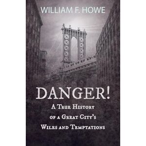 Howe, William F. Danger! A True History of a Great City's Wiles and Temptations: With the Introductory Chapter 'The Pleasant Fiction of the Presumption of Innocence' Howe, William F. Danger! A True History of a Great City's Wiles and Temptations: With the Introductory Chapter 'The Pleasant Fiction of the Presumption of Innocence'