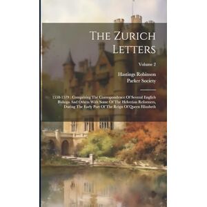 Robinson The Zurich Letters: 1558-1579: Comprising The Correspondence Of Several Englich Bishops And Others With Some Of The Helvetian Reformers, During The Early Part Of The Reign Of Queen Elizabeth; Volume 2 Robinson The Zurich Letters: 1558-1579: Comprising The Correspondence Of Several Englich Bishops And Others With Some Of The Helvetian Reformers, During The Early Part Of The Reign Of Queen Elizabeth; Volume 2