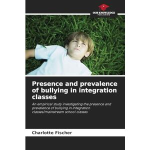 Fischer, Charlotte Presence and prevalence of bullying in integration classes: An empirical study investigating the presence and prevalence of bullying in integration classes/mainstream school classes Fischer, Charlotte Presence and prevalence of bullying in integration classes: An empirical study investigating the presence and prevalence of bullying in integration classes/mainstream school classes
