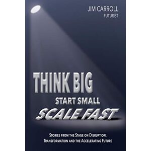 Carroll, Jim Think Big, Start Small, Scale Fast: Stories from the Stage on Disruption, Transformation and the Accelerating Future Carroll, Jim Think Big, Start Small, Scale Fast: Stories from the Stage on Disruption, Transformation and the Accelerating Future