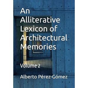 Pérez-Gómez, Alberto An Alliterative Lexicon of Architectural Memories: Volume 2 Pérez-Gómez, Alberto An Alliterative Lexicon of Architectural Memories: Volume 2