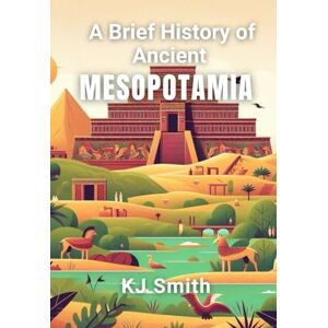 Smith, KJ A Brief History of Ancient Mesopotamia (A Brief History Ancient Civilizations Edition) Smith, KJ A Brief History of Ancient Mesopotamia (A Brief History Ancient Civilizations Edition)