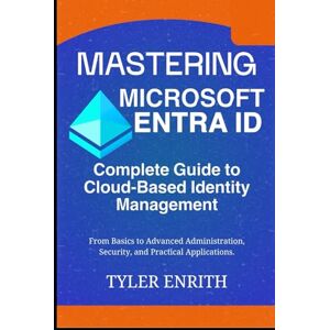 Enrith, Tyler Mastering Microsoft Entra ID, The Complete Guide to Cloud-Based Identity Management: From Basics to Advanced Administration, Security, and Practical Applications Enrith, Tyler Mastering Microsoft Entra ID, The Complete Guide to Cloud-Based Identity Management: From Basics to Advanced Administration, Security, and Practical Applications