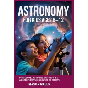 GREEN, MASON ASTRONOMY FOR KIDS AGES 8-12: Fun Space Experiments, Star Facts, and Galactic Adventures You Can Do at Home GREEN, MASON ASTRONOMY FOR KIDS AGES 8-12: Fun Space Experiments, Star Facts, and Galactic Adventures You Can Do at Home