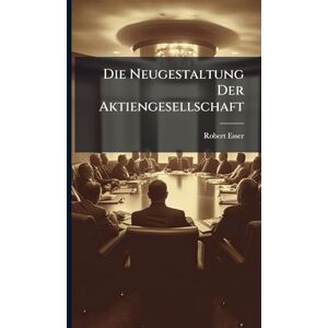 Esser, Robert Die Neugestaltung Der Aktiengesellschaft Esser, Robert Die Neugestaltung Der Aktiengesellschaft