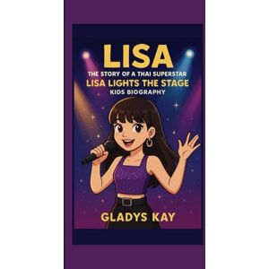 KAY, GLADYS LISA: THE STORY OF A THAI SUPERSTAR:LISA LIGHTS THE STAGE:KIDS BIOGRAPHY KAY, GLADYS LISA: THE STORY OF A THAI SUPERSTAR:LISA LIGHTS THE STAGE:KIDS BIOGRAPHY