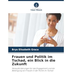 Grace, Brya Elisabeth Frauen und Politik im Tschad, ein Blick in die Zukunft: Herausforderungen für das Engagement und die Beteiligung von Frauen in der Politik im Tschad Grace, Brya Elisabeth Frauen und Politik im Tschad, ein Blick in die Zukunft: Herausforderungen für das Engagement und die Beteiligung von Frauen in der Politik im Tschad