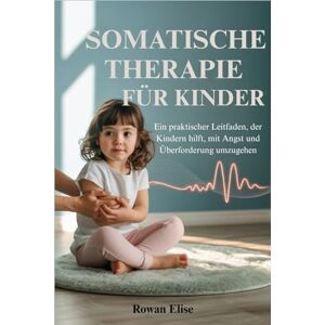 Elise, Rowan SOMATISCHE THERAPIE FÜR KINDER: Ein praktischer Leitfaden, der Kindern hilft, mit Angst und Überforderung umzugehen Elise, Rowan SOMATISCHE THERAPIE FÜR KINDER: Ein praktischer Leitfaden, der Kindern hilft, mit Angst und Überforderung umzugehen