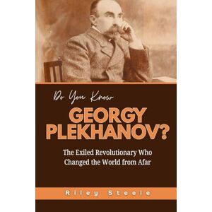 Steele, Riley Do You Know Georgy Plekhanov?: The Exiled Revolutionary Who Changed the World from Afar (Revolutionary Thinkers, Philosophers and Their Unbelievable Life Stories) Steele, Riley Do You Know Georgy Plekhanov?: The Exiled Revolutionary Who Changed the World from Afar (Revolutionary Thinkers, Philosophers and Their Unbelievable Life Stories)