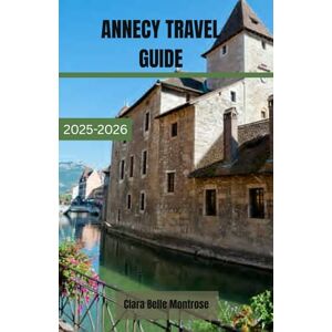 Montrose, Clara Belle ANNECY TRAVEL GUIDE 2025-2026: Your Ultimate Companion to Annecy: Uncover Hidden Gems, Enchanting Canals, Historic Towns, and Alpine Beauty in France’s Most Charming and Timeless Summer Escape. Montrose, Clara Belle ANNECY TRAVEL GUIDE 2025-2026: Your Ultimate Companion to Annecy: Uncover Hidden Gems, Enchanting Canals, Historic Towns, and Alpine Beauty in France’s Most Charming and Timeless Summer Escape.