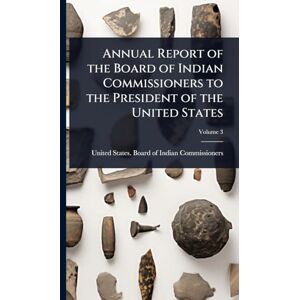 Annual Report of the Board of Indian Commissioners to the President of the United States Annual Report of the Board of Indian Commissioners to the President of the United States