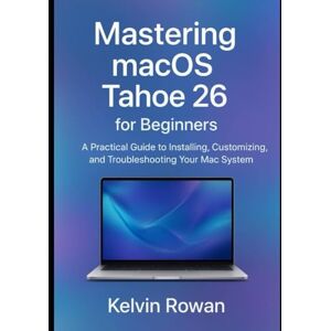 ROWAN, KELVIN Mastering macOS Tahoe 26 for Beginners: A Practical Guide to Installing, Customizing, and Troubleshooting Your Mac System ROWAN, KELVIN Mastering macOS Tahoe 26 for Beginners: A Practical Guide to Installing, Customizing, and Troubleshooting Your Mac System