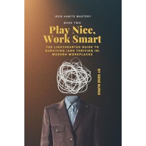 Burke, Gene Play Nice, Work Smart: The Lighthearted Guide to Surviving (and thriving in) Modern Workplaces: 2 (IRON HABITS MASTERY) Burke, Gene Play Nice, Work Smart: The Lighthearted Guide to Surviving (and thriving in) Modern Workplaces: 2 (IRON HABITS MASTERY)