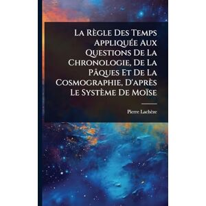 Lachèze, Pierre La Règle Des Temps AppliquÃ(c)e Aux Questions De La Chronologie, De La Pâques Et De La Cosmographie, D'après Le Système De Moïse Lachèze, Pierre La Règle Des Temps AppliquÃ(c)e Aux Questions De La Chronologie, De La Pâques Et De La Cosmographie, D'après Le Système De Moïse