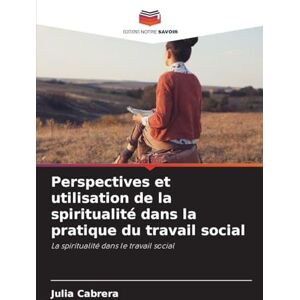 Cabrera, Julia Perspectives et utilisation de la spiritualité dans la pratique du travail social: La spiritualité dans le travail social Cabrera, Julia Perspectives et utilisation de la spiritualité dans la pratique du travail social: La spiritualité dans le travail social