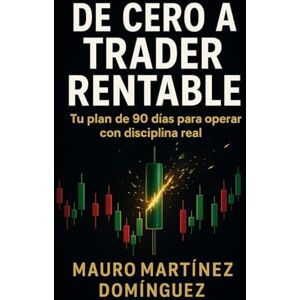 Martínez Domínguez, Mauro De Cero a Trader Rentable: Plan de 90 días para aprender, practicar y operar con disciplina real. Martínez Domínguez, Mauro De Cero a Trader Rentable: Plan de 90 días para aprender, practicar y operar con disciplina real.