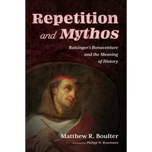 Boulter, Matthew R. Repetition and Mythos: Ratzinger's Bonaventure and the Meaning of History Boulter, Matthew R. Repetition and Mythos: Ratzinger's Bonaventure and the Meaning of History