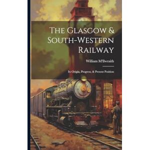M'Ilwraith, William The Glasgow & South-western Railway: Its Origin, Progress, & Present Position M'Ilwraith, William The Glasgow & South-western Railway: Its Origin, Progress, & Present Position