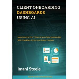 Steele, Imani Client Onboarding Dashboards Using AI: Automate the First 7 Days of Any Client Relationship With Checklists, Forms, and Status Trackers (Automate & Elevate Series) Steele, Imani Client Onboarding Dashboards Using AI: Automate the First 7 Days of Any Client Relationship With Checklists, Forms, and Status Trackers (Automate & Elevate Series)