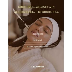 Mancini, Elisa Guida infermieristica in allergologia e immunologia: assistenza, protocolli e cure specialistiche Mancini, Elisa Guida infermieristica in allergologia e immunologia: assistenza, protocolli e cure specialistiche