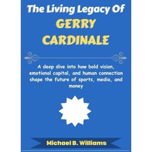 Williams, Michael B The Living Legacy of Gerry Cardinale: A deep dive into how bold vision, emotional capital, and human connection shape the future of sports, media, and money (The Minds That Built Wealth) Williams, Michael B The Living Legacy of Gerry Cardinale: A deep dive into how bold vision, emotional capital, and human connection shape the future of sports, media, and money (The Minds That Built Wealth)