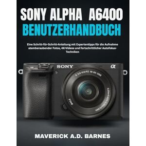 BARNES, MAVERICK A.D. SONY ALPHA A6400 BENUTZERHANDBUCH: Eine Schritt-für-Schritt-Anleitung mit Expertentipps für die Aufnahme atemberaubender Fotos, 4K-Videos und fortschrittlicher Autofokus-Techniken BARNES, MAVERICK A.D. SONY ALPHA A6400 BENUTZERHANDBUCH: Eine Schritt-für-Schritt-Anleitung mit Expertentipps für die Aufnahme atemberaubender Fotos, 4K-Videos und fortschrittlicher Autofokus-Techniken