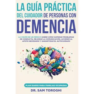 Toroghi, Dr Sam La guía práctica del cuidador de personas con demencia: La visión de un médico sobre cómo superar problemas de conducta, mejorar la comunicación, acceder al apoyo necesario y garantizar el autocuidado Toroghi, Dr Sam La guía práctica del cuidador de personas con demencia: La visión de un médico sobre cómo superar problemas de conducta, mejorar la comunicación, acceder al apoyo necesario y garantizar el autocuidado