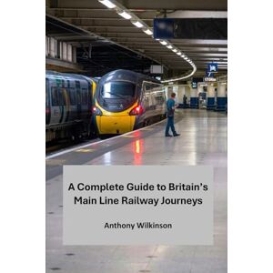 Wilkinson, Anthony A Complete Guide to Britain's Main Line Railway Journeys: A Journey Through History, Landscape, and Heritage Wilkinson, Anthony A Complete Guide to Britain's Main Line Railway Journeys: A Journey Through History, Landscape, and Heritage