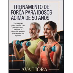 LIORA, AVA TREINAMENTO DE FORÇA PARA IDOSOS ACIMA DE 50 ANOS: Guia completo, passo a passo, para prevenir quedas, fortalecer os músculos, melhorar a estabilidade e o equilíbrio. LIORA, AVA TREINAMENTO DE FORÇA PARA IDOSOS ACIMA DE 50 ANOS: Guia completo, passo a passo, para prevenir quedas, fortalecer os músculos, melhorar a estabilidade e o equilíbrio.