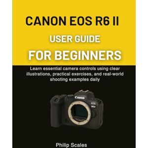 Scales, Philip GUIDE D'UTILISATION DU CANON EOS R6 II POUR DÉBUTANTS: Apprenez les commandes essentielles de la caméra, les exercices pratiques et les exemples de prise de vue en temps réel chaque jour Scales, Philip GUIDE D'UTILISATION DU CANON EOS R6 II POUR DÉBUTANTS: Apprenez les commandes essentielles de la caméra, les exercices pratiques et les exemples de prise de vue en temps réel chaque jour