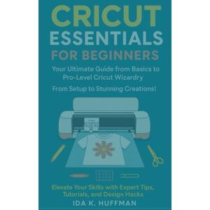 Huffman, Ida K. Cricut Essentials for Beginners: Your Ultimate Guide from Basics to Pro-Level Cricut Wizardry. From Setup to Stunning Creations! Elevate Your Skills with Expert Tips, Tutorials, and Design Hacks! Huffman, Ida K. Cricut Essentials for Beginners: Your Ultimate Guide from Basics to Pro-Level Cricut Wizardry. From Setup to Stunning Creations! Elevate Your Skills with Expert Tips, Tutorials, and Design Hacks!