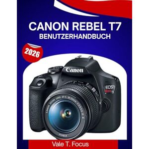 Focus, Vale T. CANON REBEL T7 BENUTZERHANDBUCH 2026: Eine Schritt-für-Schritt-Anleitung zur Beherrschung aller Funktionen mit Expertentipps und Tricks für Anfänger und Senioren Focus, Vale T. CANON REBEL T7 BENUTZERHANDBUCH 2026: Eine Schritt-für-Schritt-Anleitung zur Beherrschung aller Funktionen mit Expertentipps und Tricks für Anfänger und Senioren