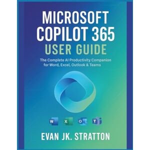 JK. Stratton, Evan Microsoft Copilot 365 User Guide: The Complete AI Productivity Companion for Word, Excel, Outlook & Teams JK. Stratton, Evan Microsoft Copilot 365 User Guide: The Complete AI Productivity Companion for Word, Excel, Outlook & Teams
