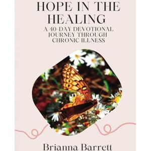 Barrett, Brianna Hope in the Healing: A 40-Day Devotional Journey Through Chronic Illness Barrett, Brianna Hope in the Healing: A 40-Day Devotional Journey Through Chronic Illness