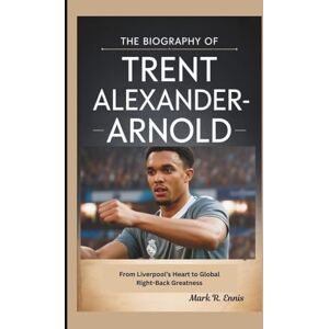 R. Ennis, Mark THE BIOGRAPHY OF TRENT ALEXANDER-ARNOLD: From Liverpool’s Heart to Global Right-Back Greatness R. Ennis, Mark THE BIOGRAPHY OF TRENT ALEXANDER-ARNOLD: From Liverpool’s Heart to Global Right-Back Greatness