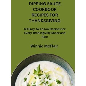 McFlair, Winnie DIPPING SAUCE COOKBOOK RECIPES FOR THANKSGIVING: 40 Easy-to-Follow Recipes for Every Thanksgiving Snack and Side McFlair, Winnie DIPPING SAUCE COOKBOOK RECIPES FOR THANKSGIVING: 40 Easy-to-Follow Recipes for Every Thanksgiving Snack and Side