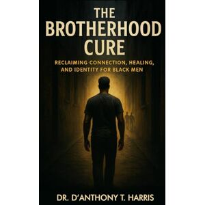 Harris, D’Anthony The Brotherhood Cure: Reclaiming Connection, Healing, and Identity for Black Men Harris, D’Anthony The Brotherhood Cure: Reclaiming Connection, Healing, and Identity for Black Men