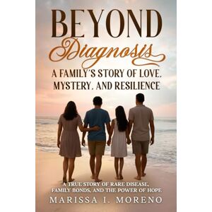 Moreno, Marissa I. Beyond Diagnosis: A Family’s Story of Love, Mystery, and Resilience: A True Story of Rare Disease, Family Bonds, and the Power of Hope Moreno, Marissa I. Beyond Diagnosis: A Family’s Story of Love, Mystery, and Resilience: A True Story of Rare Disease, Family Bonds, and the Power of Hope