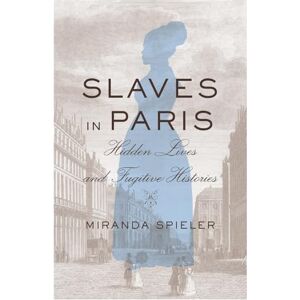 Miranda Spieler Slaves in Paris: Hidden Lives and Fugitive Histories Miranda Spieler Slaves in Paris: Hidden Lives and Fugitive Histories