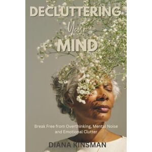 Kinsman, Diana Decluttering Your Mind: Break Free from Overthinking, Mental Noise and Emotional Clutter (Decluttering Made Easy) Kinsman, Diana Decluttering Your Mind: Break Free from Overthinking, Mental Noise and Emotional Clutter (Decluttering Made Easy)